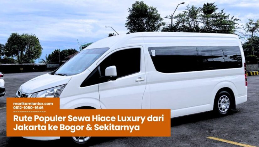Rute Populer Sewa Hiace Luxury dari Jakarta ke Bogor & Sekitarnya