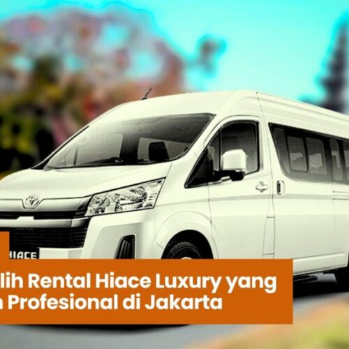 Tips Memilih Rental Hiace Luxury yang Aman dan Profesional di Jakarta
