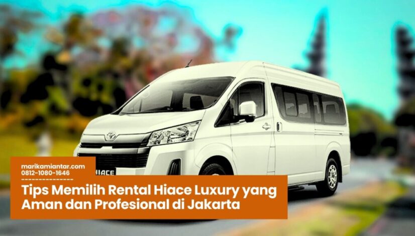 Tips Memilih Rental Hiace Luxury yang Aman dan Profesional di Jakarta